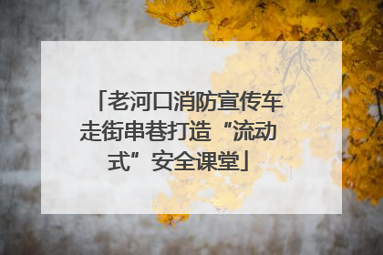 老河口消防宣传车走街串巷打造“流动式”安全课堂