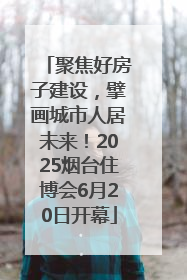 聚焦好房子建设，擘画城市人居未来！2025烟台住博会6月20日开幕