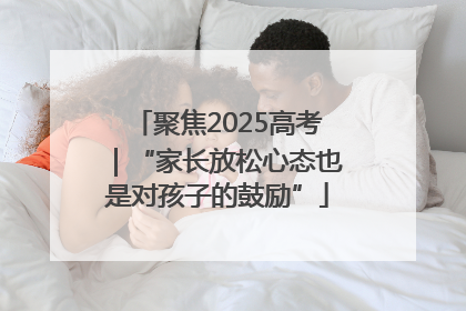 聚焦2025高考｜“家长放松心态也是对孩子的鼓励”