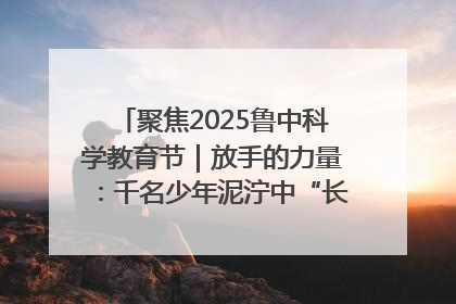 聚焦2025鲁中科学教育节｜放手的力量：千名少年泥泞中“长出勇敢翅膀”