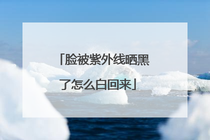脸被紫外线晒黑了怎么白回来