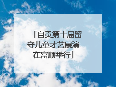 自贡第十届留守儿童才艺展演在富顺举行
