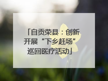自贡荣县：创新开展“下乡赶场”巡回医疗活动