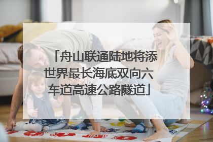 舟山联通陆地将添世界最长海底双向六车道高速公路隧道