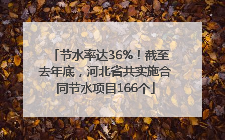 节水率达36%！截至去年底，河北省共实施合同节水项目166个