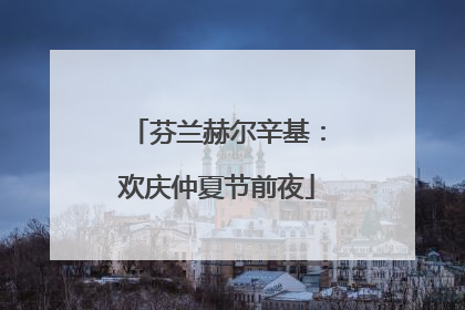 芬兰赫尔辛基：欢庆仲夏节前夜