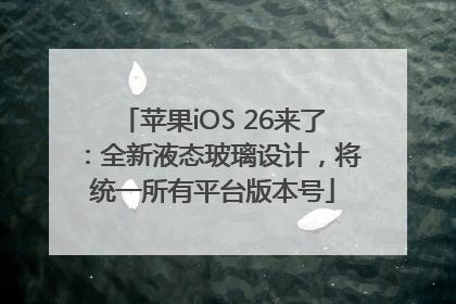 苹果iOS 26来了：全新液态玻璃设计，将统一所有平台版本号