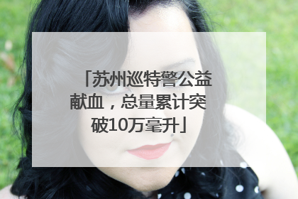 苏州巡特警公益献血，总量累计突破10万毫升
