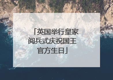 英国举行皇家阅兵式庆祝国王官方生日