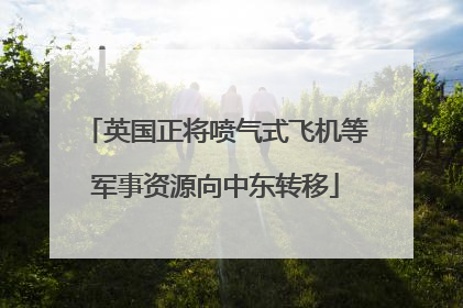 英国正将喷气式飞机等军事资源向中东转移