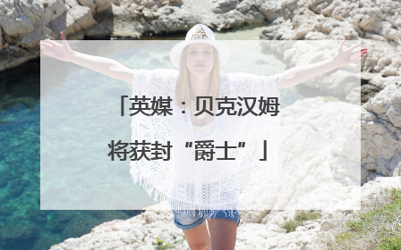 英媒：贝克汉姆将获封“爵士”