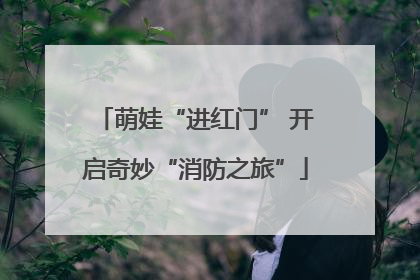 萌娃“进红门” 开启奇妙“消防之旅”