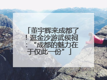 董宇辉来成都了！逛金沙游武侯祠：“成都的魅力在于仅此一份”