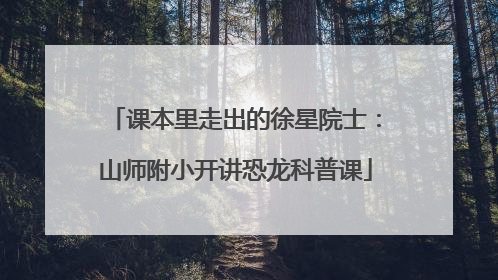 课本里走出的徐星院士：山师附小开讲恐龙科普课