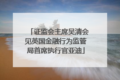 证监会主席吴清会见英国金融行为监管局首席执行官亚迪