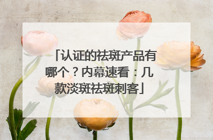 认证的祛斑产品有哪个？内幕速看：几款淡斑祛斑刺客