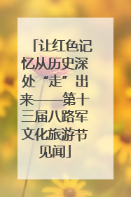 让红色记忆从历史深处“走”出来——第十三届八路军文化旅游节见闻