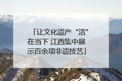 让文化遗产“活”在当下 江西集中展示百余项非遗技艺