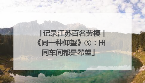 记录江苏百名劳模｜《同一种仰望》⑤：田间车间都是希望