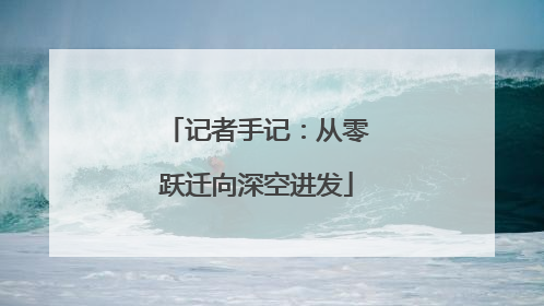记者手记：从零跃迁向深空进发