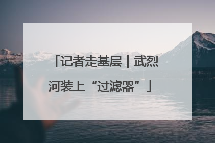 记者走基层｜武烈河装上“过滤器”