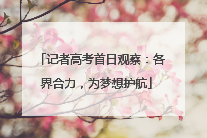记者高考首日观察：各界合力，为梦想护航