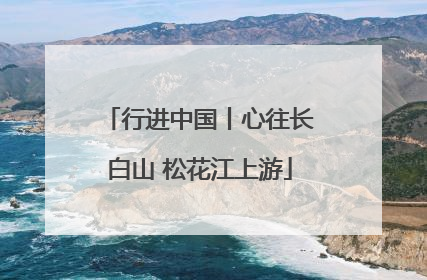 行进中国丨心往长白山 松花江上游