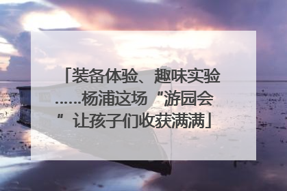 装备体验、趣味实验……杨浦这场“游园会”让孩子们收获满满