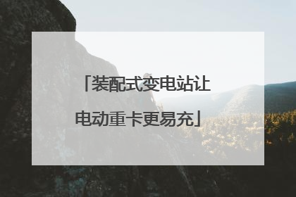 装配式变电站让电动重卡更易充