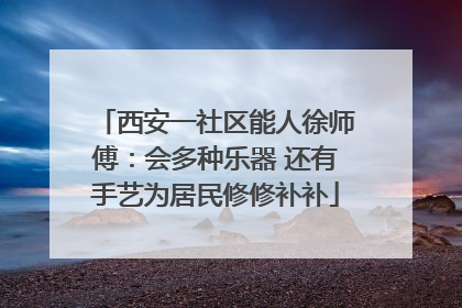 西安一社区能人徐师傅：会多种乐器 还有手艺为居民修修补补