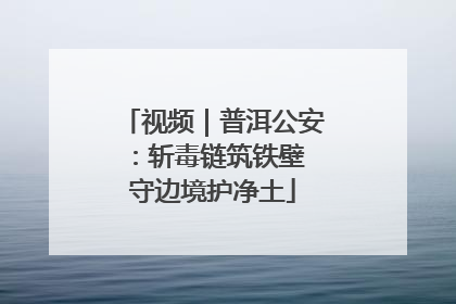 视频｜普洱公安：斩毒链筑铁壁 守边境护净土