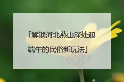 解锁河北燕山深处迎端午的民俗新玩法