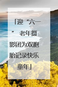 迎“六一” 老年摄影团为双胞胎记录快乐童年