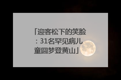 迎客松下的笑脸：31名罕见病儿童圆梦登黄山
