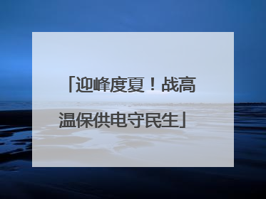 迎峰度夏！战高温保供电守民生