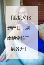 迎接文化遗产日，湖南博物院三展齐开