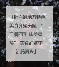 近百道地方特色美食齐聚夷陵 “三餐四季 味美夷陵” 美食消费季沸腾夏夜