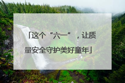这个“六一”，让质量安全守护美好童年