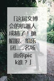 这届文博会的机器人成精了！抛媚眼、组乐团……名场面你pick谁？