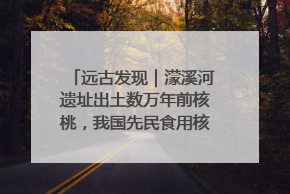 远古发现｜濛溪河遗址出土数万年前核桃，我国先民食用核桃历史大幅提前