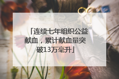 连续七年组织公益献血，累计献血量突破13万毫升