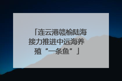 连云港赣榆陆海接力推进中远海养殖“一条鱼”