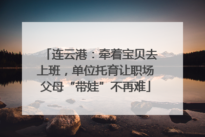 连云港：牵着宝贝去上班，单位托育让职场父母“带娃”不再难