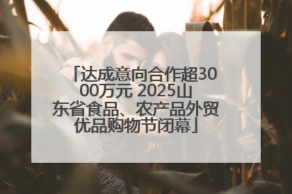 达成意向合作超3000万元 2025山东省食品、农产品外贸优品购物节闭幕