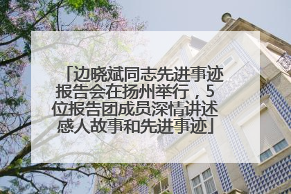 边晓斌同志先进事迹报告会在扬州举行，5位报告团成员深情讲述感人故事和先进事迹