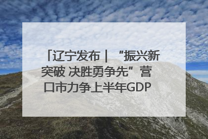 辽宁发布｜“振兴新突破 决胜勇争先”营口市力争上半年GDP增长6%左右