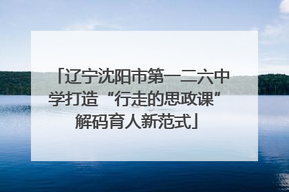 辽宁沈阳市第一二六中学打造“行走的思政课” 解码育人新范式