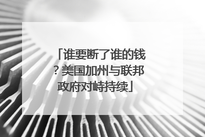 谁要断了谁的钱？美国加州与联邦政府对峙持续