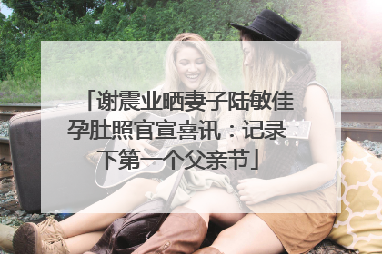 谢震业晒妻子陆敏佳孕肚照官宣喜讯：记录下第一个父亲节