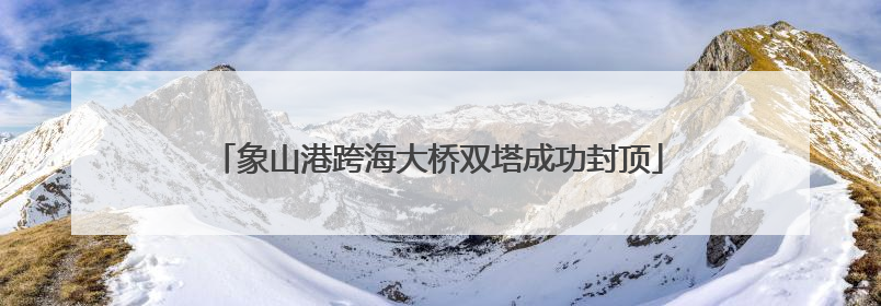 象山港跨海大桥双塔成功封顶